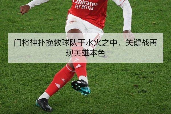 门将神扑挽救球队于水火之中，关键战再现英雄本色