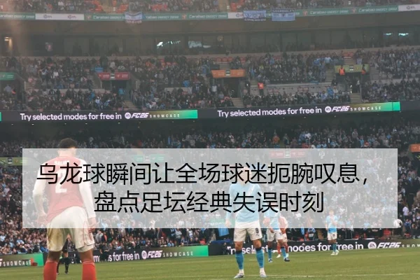 乌龙球瞬间让全场球迷扼腕叹息，盘点足坛经典失误时刻