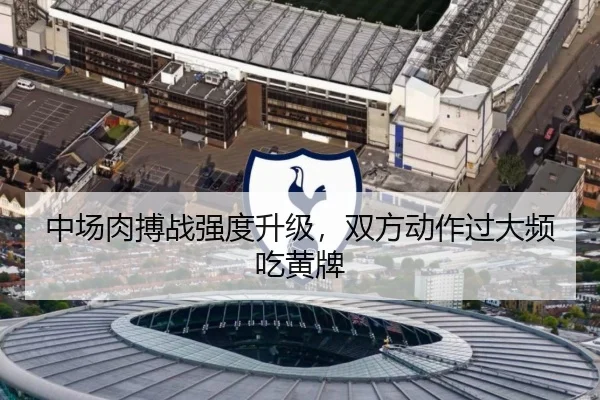 中场肉搏战强度升级，双方动作过大频吃黄牌