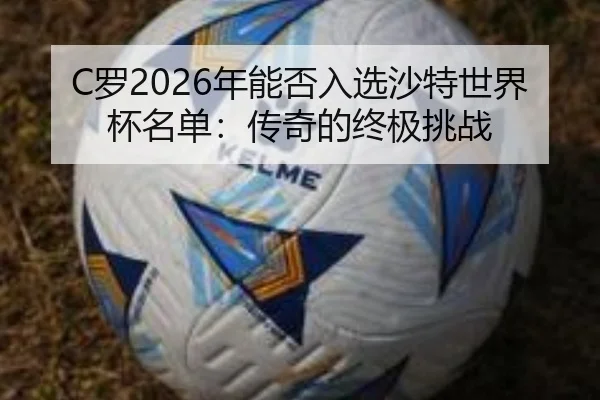 C罗2026年能否入选沙特世界杯名单：传奇的终极挑战