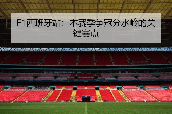 F1西班牙站：本赛季争冠分水岭的关键赛点